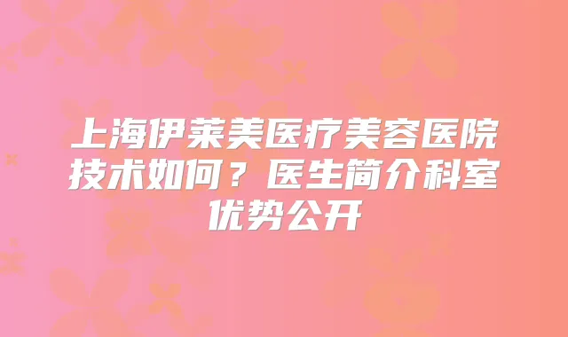 上海伊莱美医疗美容医院技术如何?医生简介科室优势公开