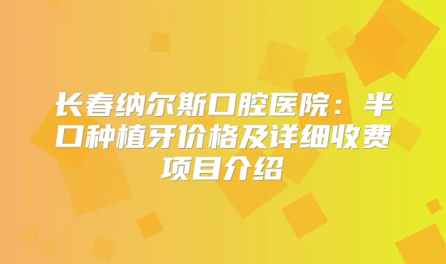 长春纳尔斯口腔医院:半口种植牙价格及详细收费项目介绍