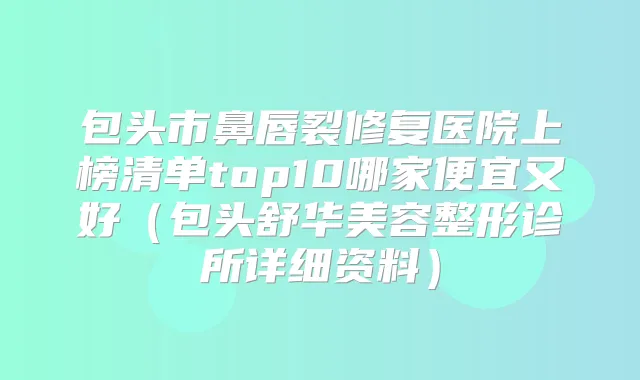 包头市鼻唇裂修复医院上榜清单top10哪家便宜又好（包头舒华美容整形诊所详细资料）