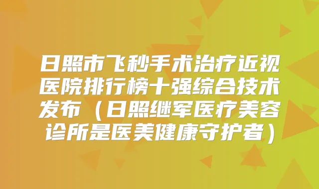 日照市飞秒手术近视医院排行榜十强综合技术发布（日照继军医疗美容诊所是医美健康守护者）