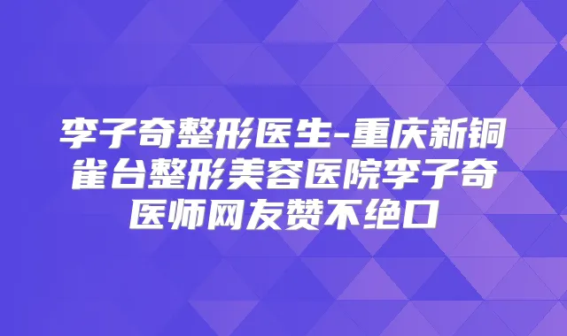 李子奇整形医生-重庆新铜雀台整形美容医院李子奇医师网友赞不绝口
