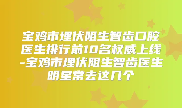 宝鸡市埋伏阻生智齿口腔医生排行前10名上线-宝鸡市埋伏阻生智齿医生明星常去这几个