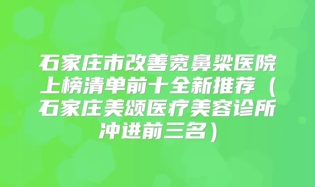 石家庄市宽鼻梁医院上榜清单前十全新推荐(石家庄美颂医疗美容诊所冲进前三名)