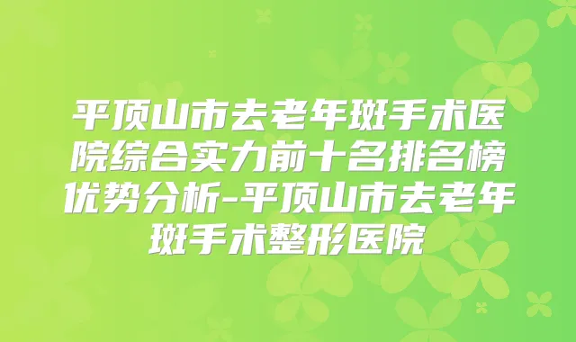 平顶山市去老年斑手术医院综合实力前十名排名榜优势分析-平顶山市去老年斑手术整形医院