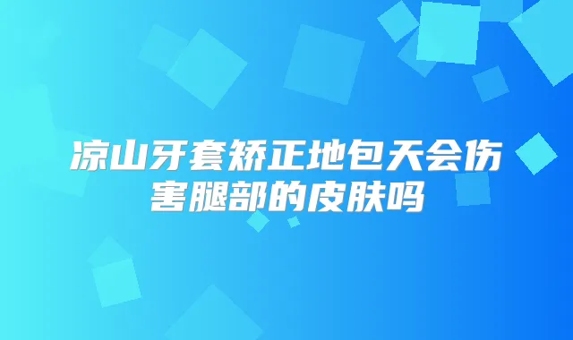 凉山牙套矫正地包天会伤害腿部的皮肤吗