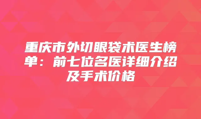 重庆市外切眼袋术医生榜单：前七位名医详细介绍及手术价格