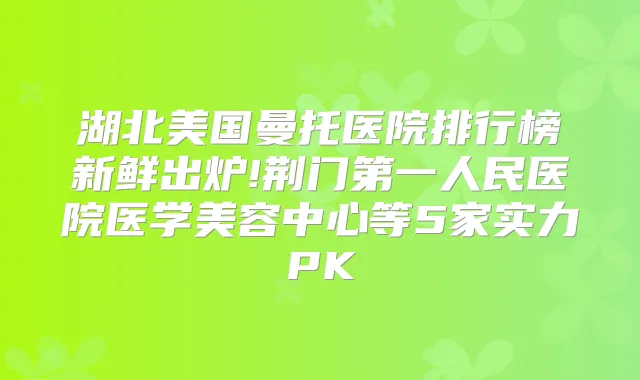 湖北美国曼托医院排行榜新鲜出炉!荆门第一人民医院医学美容中心等5家实力PK