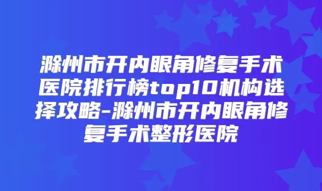 滁州市开内眼角修复手术医院排行榜top10机构选择攻略-滁州市开内眼角修复手术整形医院