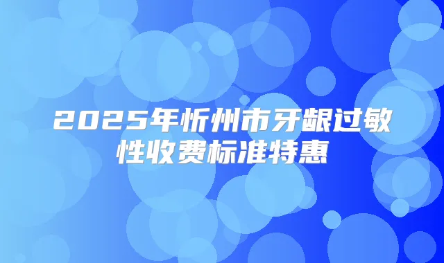 2025年忻州市牙龈过敏性收费标准特惠