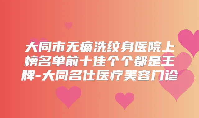 大同市洗纹身医院上榜名单前十佳个个都是王牌-大同名仕医疗美容门诊