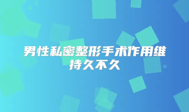 男性私密整形手术作用维持久不久