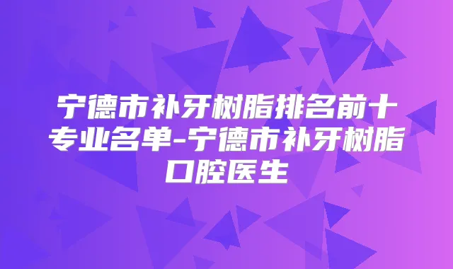 宁德市补牙树脂排名前十专业名单-宁德市补牙树脂口腔医生