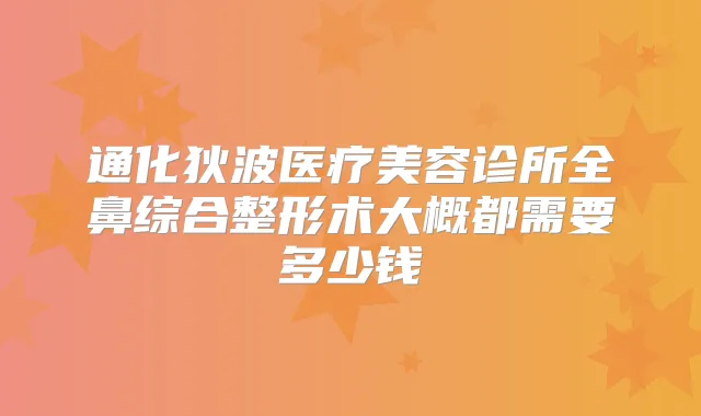 通化狄波医疗美容诊所全鼻综合整形术大概都需要多少钱