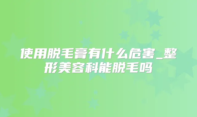使用脱毛膏有什么危害_整形美容科能脱毛吗