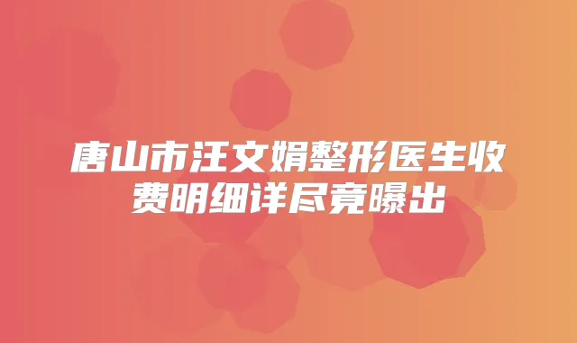 唐山市汪文娟整形医生收费明细详尽竟曝出