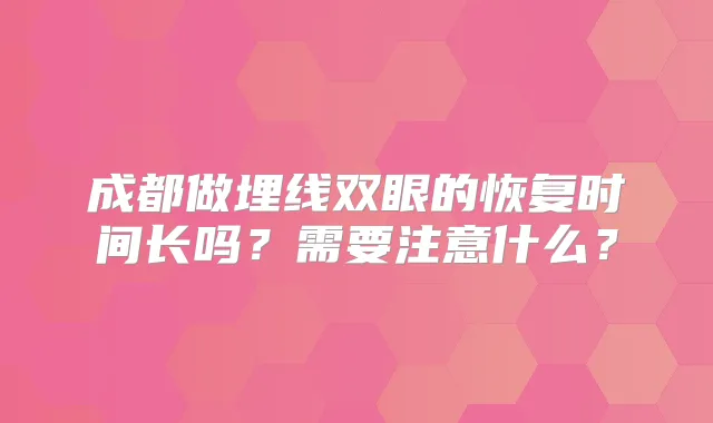 成都做埋线双眼的恢复时间长吗？需要注意什么？