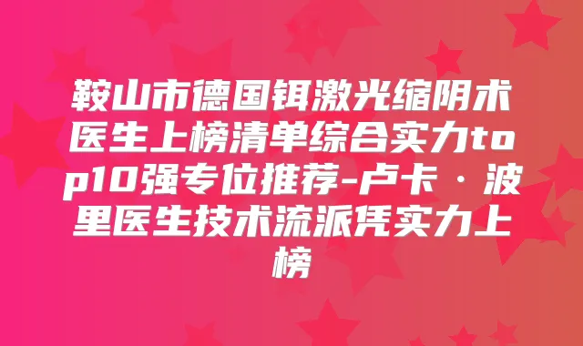 鞍山市德国铒激光缩阴术医生上榜清单综合实力top10强专位推荐-卢卡·波里医生技术流派凭实力上榜