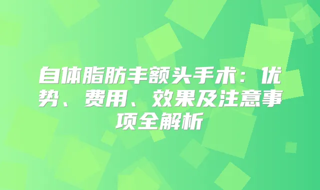 自体脂肪丰额头手术:优势、费用、效果及注意事项全解析