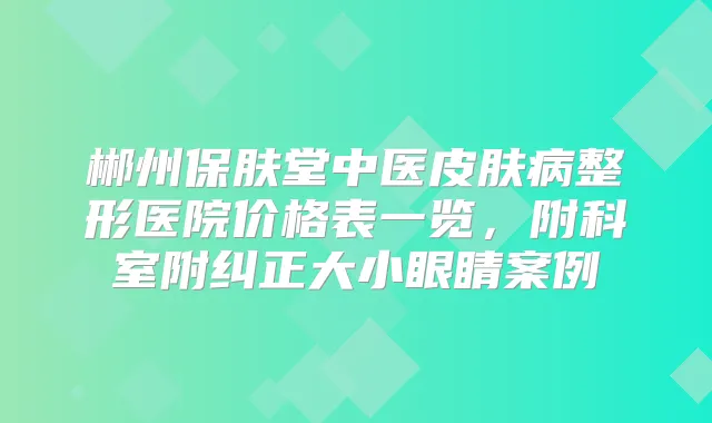 title="郴州保肤堂中医皮肤病整形医院价格表一览，附科室附纠正大小眼睛案例"