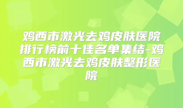 鸡西市激光去鸡皮肤医院排行榜前十佳名单集结-鸡西市激光去鸡皮肤整形医院