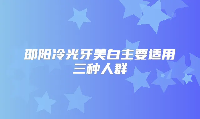 邵阳冷光牙美白主要适用三种人群