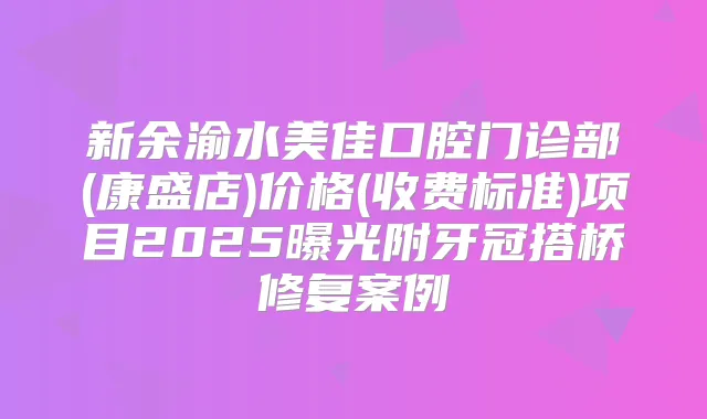 新余渝水美佳口腔门诊部(康盛店)价格(收费标准)项目2025曝光附牙冠搭桥修复案例