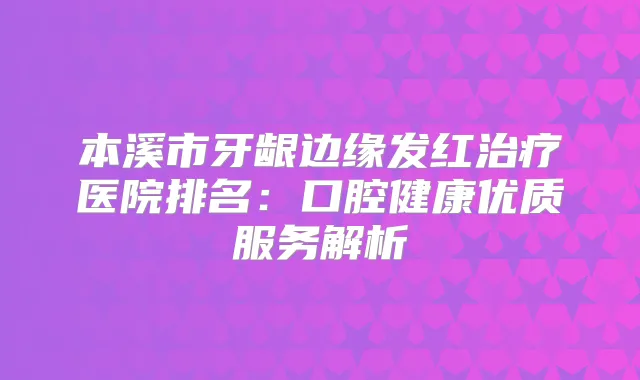 本溪市牙龈边缘发红医院排名：口腔健康优质服务解析