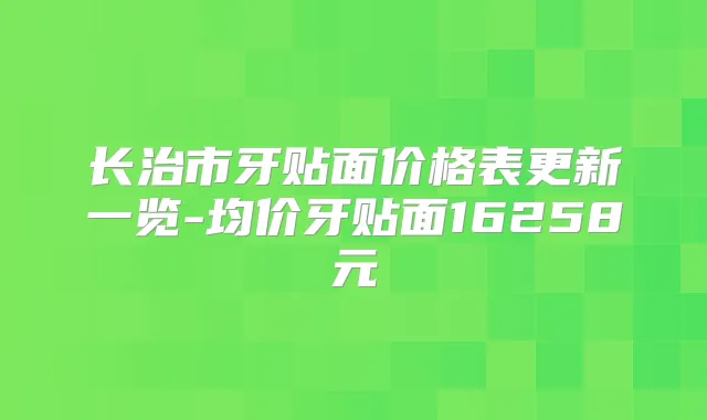 长治市牙贴面价格表更新一览-均价牙贴面16258元