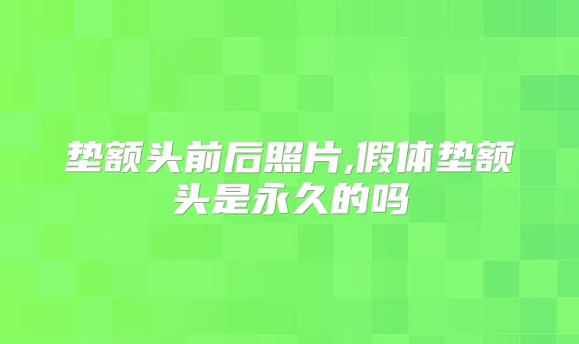 垫额头前后照片,假体垫额头是永久的吗