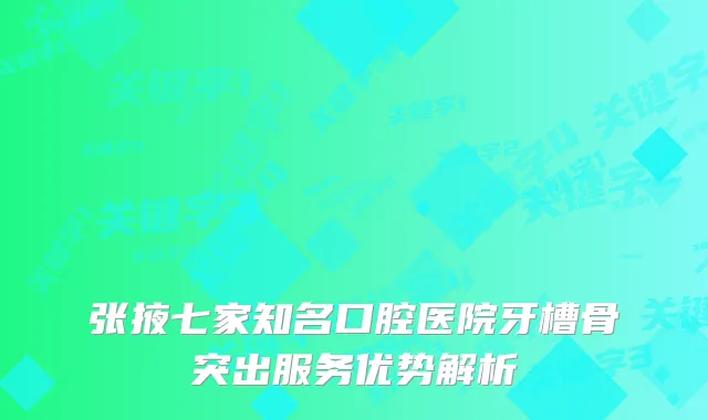 张掖七家知名口腔医院牙槽骨突出服务优势解析