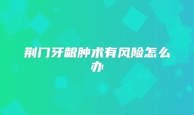 荆门牙龈肿术有风险怎么办