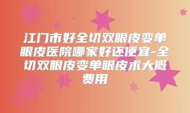 江门市好全切双眼皮变单眼皮医院哪家好还便宜-全切双眼皮变单眼皮术大概费用