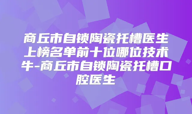 商丘市自锁陶瓷托槽医生上榜名单前十位哪位技术牛-商丘市自锁陶瓷托槽口腔医生