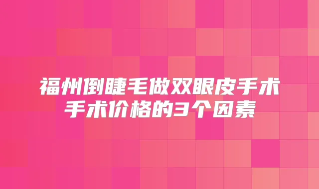 福州倒睫毛做双眼皮手术手术价格的3个因素