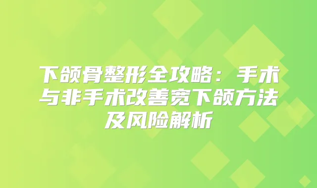 下颌骨整形全攻略：手术与非手术宽下颌方法及风险解析