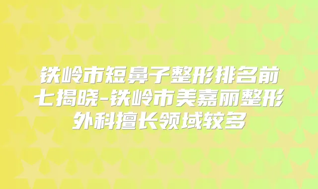 铁岭市短鼻子整形排名前七揭晓-铁岭市美嘉丽整形外科擅长领域较多