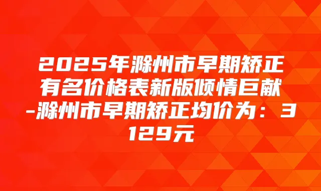 2025年滁州市早期矫正有名价格表新版倾情巨献-滁州市早期矫正均价为：3129元