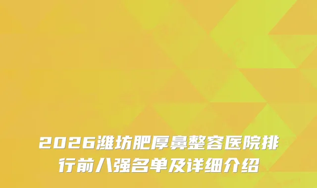 2026潍坊肥厚鼻整容医院排行前八强名单及详细介绍