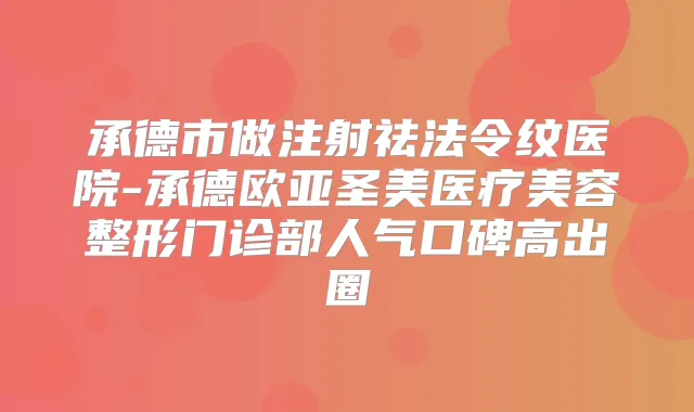 承德市做注射祛法令纹医院-承德欧亚圣美医疗美容整形门诊部人气口碑高出圈