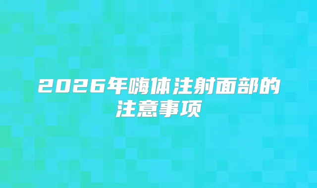 2026年嗨体注射面部的注意事项