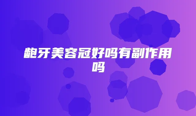 龅牙美容冠好吗有副作用吗