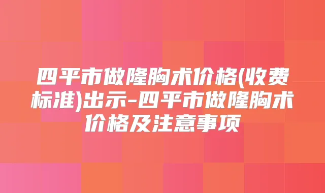 四平市做隆胸术价格(收费标准)出示-四平市做隆胸术价格及注意事项