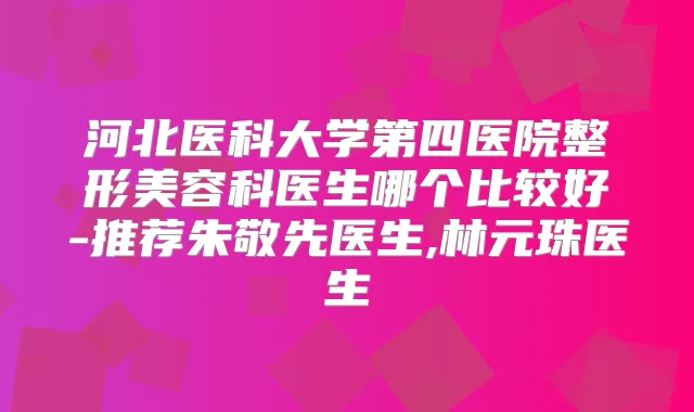 河北医科大学第四医院整形美容科医生哪个比较好-推荐朱敬先医生,林元珠医生