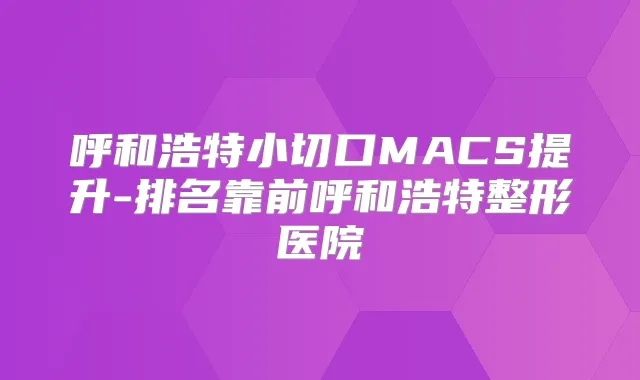 呼和浩特小切口MACS提升-排名靠前呼和浩特整形医院