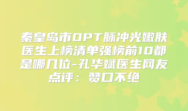 秦皇岛市OPT脉冲光嫩肤医生上榜清单强榜前10都是哪几位-孔华斌医生网友点评：赞口不绝