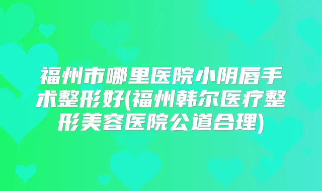 福州市哪里医院小阴唇手术整形好(福州韩尔医疗整形美容医院公道合理)