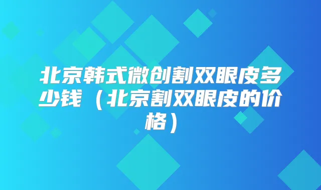 北京韩式微创割双眼皮多少钱（北京割双眼皮的价格）