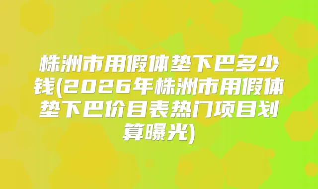株洲市用假体垫下巴多少钱(2026年株洲市用假体垫下巴价目表热门项目划算曝光)