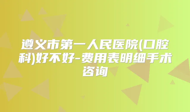 遵义市第一人民医院(口腔科)好不好-费用表明细手术咨询