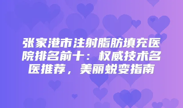 张家港市注射脂肪填充医院排名前十：技术名医推荐，美丽蜕变指南